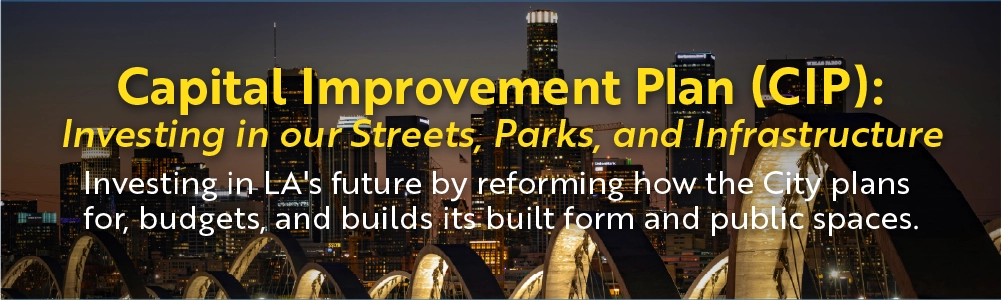 Headline: Capital Improvement Plan (CIP): Investing in our Streets, Parks, and Infrastructure Subheader: Investing in LA's future by reforming how the City plans for, budgets, and builds its built form and public spaces. Background Image: A relevant image of City of Los Angeles infrastructure 6th street viaduct